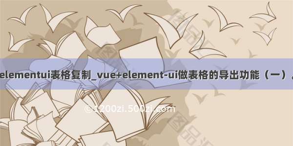 elementui表格复制_vue+element-ui做表格的导出功能（一）。