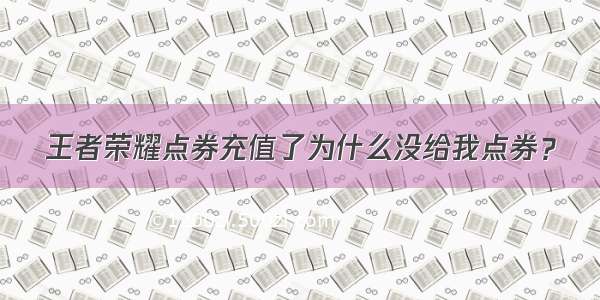 王者荣耀点券充值了为什么没给我点券？