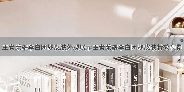 王者荣耀李白团战皮肤外观展示王者荣耀李白团战皮肤特效预览