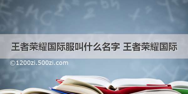 王者荣耀国际服叫什么名字 王者荣耀国际