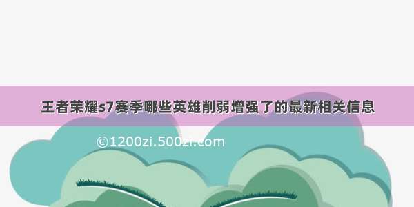 王者荣耀s7赛季哪些英雄削弱增强了的最新相关信息