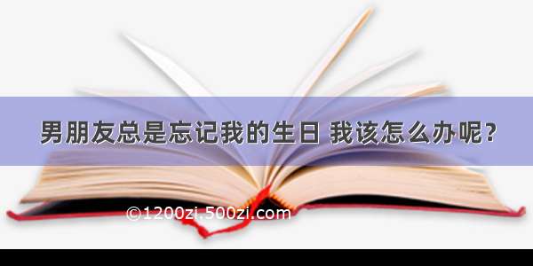 男朋友总是忘记我的生日 我该怎么办呢？