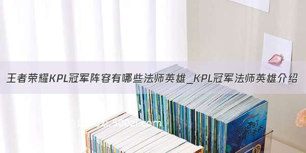 王者荣耀KPL冠军阵容有哪些法师英雄_KPL冠军法师英雄介绍