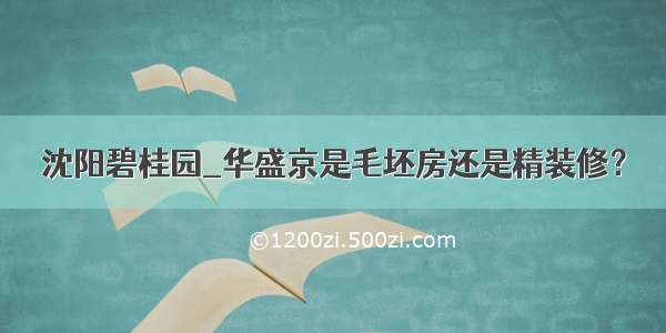 沈阳碧桂园_华盛京是毛坯房还是精装修？