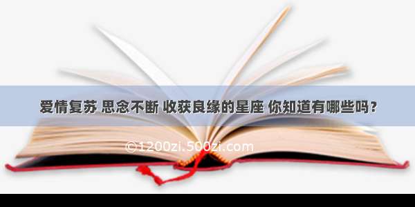 爱情复苏 思念不断 收获良缘的星座 你知道有哪些吗？