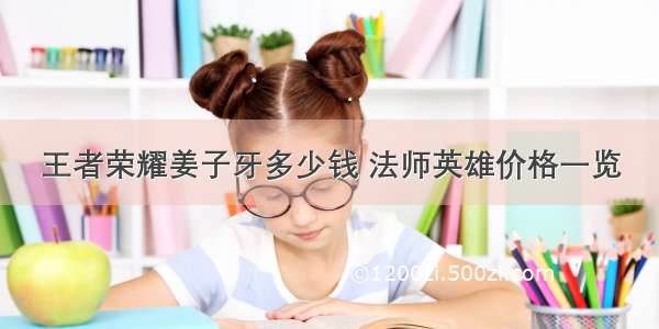 王者荣耀姜子牙多少钱 法师英雄价格一览