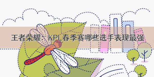 王者荣耀：KPL春季赛哪些选手表现最强