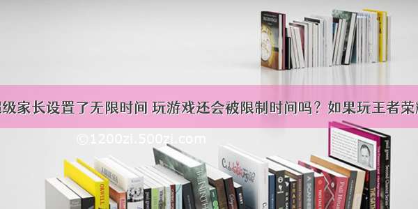 我在腾讯超级家长设置了无限时间 玩游戏还会被限制时间吗？如果玩王者荣耀还是 限制