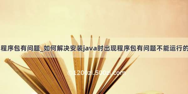 java提示程序包有问题_如何解决安装java时出现程序包有问题不能运行的问题？...