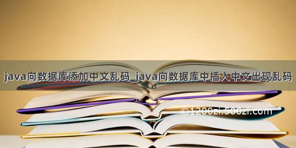 java向数据库添加中文乱码_java向数据库中插入中文出现乱码