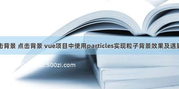 html未点击背景 点击背景 vue项目中使用particles实现粒子背景效果及遇到的坑(按钮