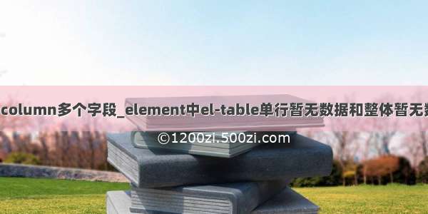 alter table add column多个字段_element中el-table单行暂无数据和整体暂无数据的默认修改...