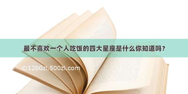 最不喜欢一个人吃饭的四大星座是什么你知道吗？