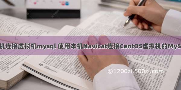 本机连接虚拟机mysql 使用本机Navicat连接CentOS虚拟机的MySQL