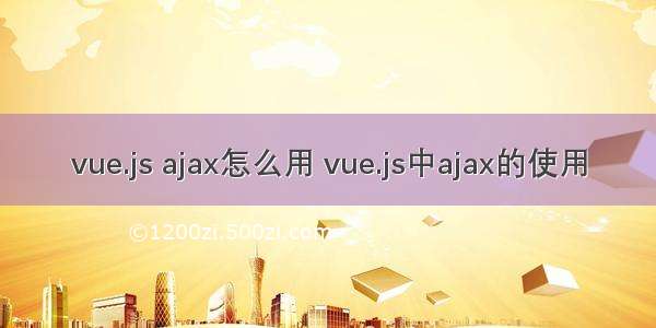 vue.js ajax怎么用 vue.js中ajax的使用