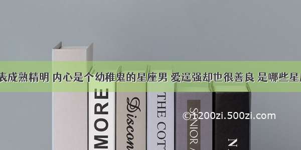 外表成熟精明 内心是个幼稚鬼的星座男 爱逞强却也很善良 是哪些星座？