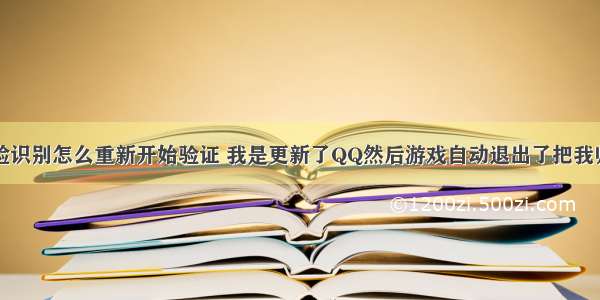 王者荣耀人脸识别怎么重新开始验证 我是更新了QQ然后游戏自动退出了把我归到拒绝验证