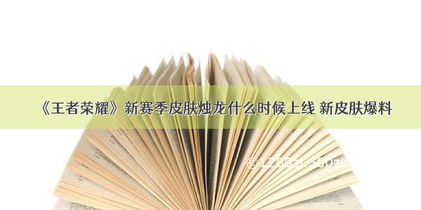 《王者荣耀》新赛季皮肤烛龙什么时候上线 新皮肤爆料