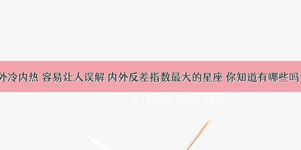 外冷内热 容易让人误解 内外反差指数最大的星座 你知道有哪些吗？