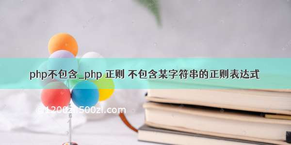 php不包含_php 正则 不包含某字符串的正则表达式