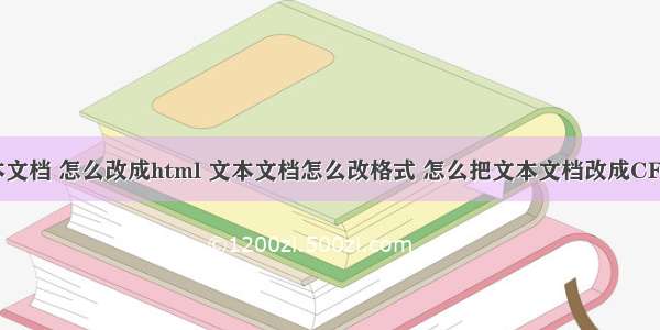 建文本文档 怎么改成html 文本文档怎么改格式 怎么把文本文档改成CFG格式