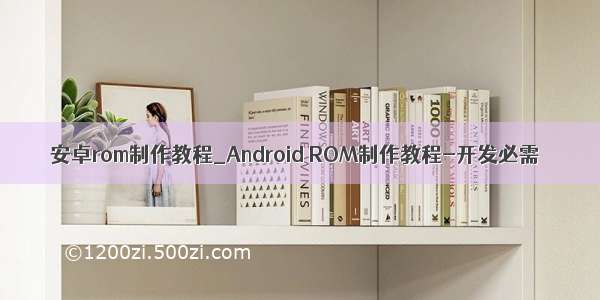 安卓rom制作教程_Android ROM制作教程-开发必需