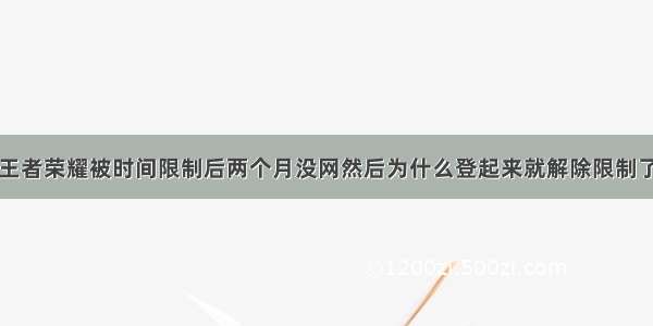 王者荣耀被时间限制后两个月没网然后为什么登起来就解除限制了