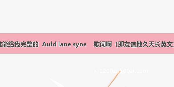 请问谁能给我完整的  Auld lane syne    歌词啊（即友谊地久天长英文）谢拉
