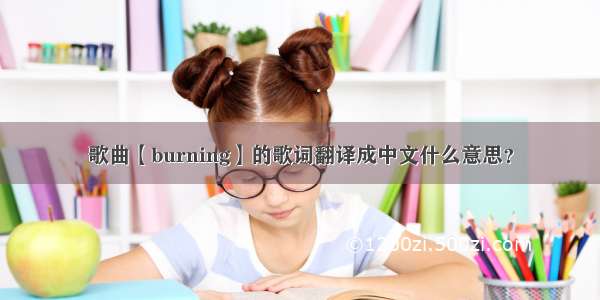 歌曲【burning】的歌词翻译成中文什么意思？