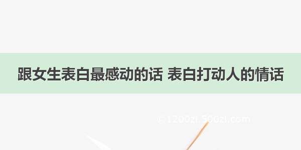 跟女生表白最感动的话 表白打动人的情话