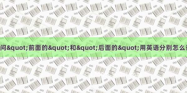 请问&quot;前面的&quot;和&quot;后面的&quot;用英语分别怎么说?