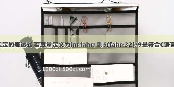 符合c语言语法规定的表达式 若变量定义为int fahr; 则5(fahr-32)/9是符合C语言语法的表达式...