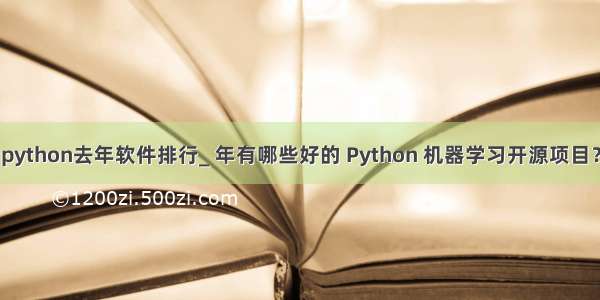 python去年软件排行_ 年有哪些好的 Python 机器学习开源项目？