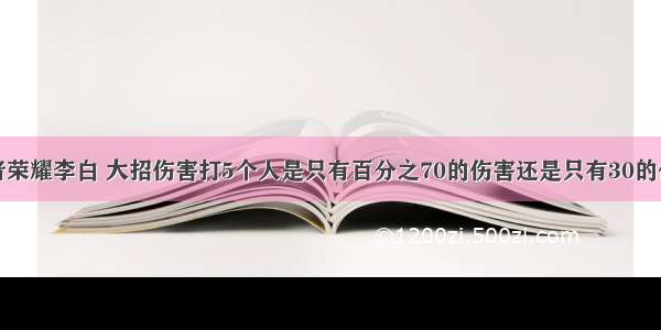 王者荣耀李白 大招伤害打5个人是只有百分之70的伤害还是只有30的伤害