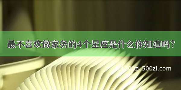 最不喜欢做家务的4个星座是什么你知道吗？