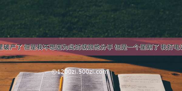 男朋友家里破产了 但是我不想因为此时就跟他分手 但是一个星期了 我打电话他也不接