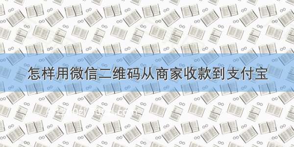 怎样用微信二维码从商家收款到支付宝