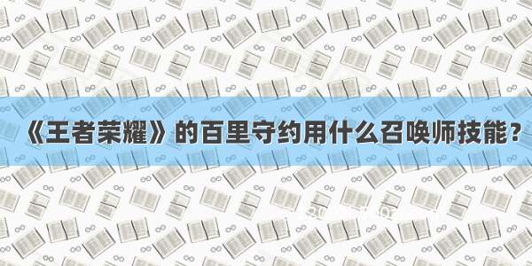 《王者荣耀》的百里守约用什么召唤师技能？