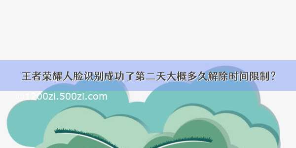 王者荣耀人脸识别成功了第二天大概多久解除时间限制？