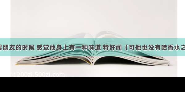 我靠近我男朋友的时候 感觉他身上有一种味道 特好闻（可他也没有喷香水之类的东西）