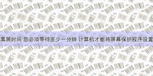 计算机桌面黑屏时间 您必须等待至少一分钟 计算机才能将屏幕保护程序设置为使计算机