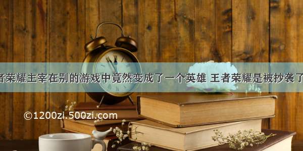 王者荣耀主宰在别的游戏中竟然变成了一个英雄 王者荣耀是被抄袭了吗？