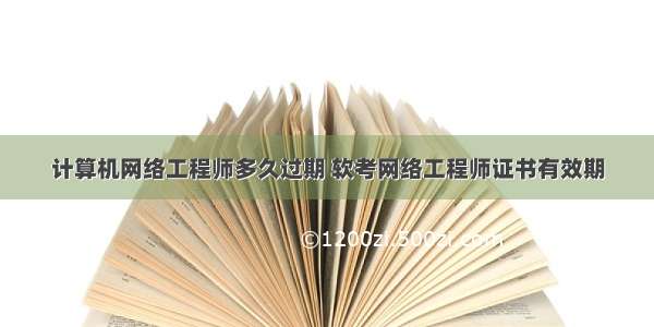 计算机网络工程师多久过期 软考网络工程师证书有效期