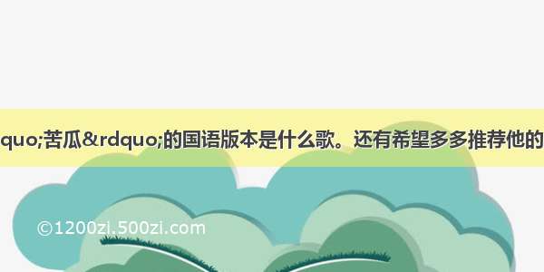 谁知道陈奕迅的“苦瓜”的国语版本是什么歌。还有希望多多推荐他的既有粤语又有国语版