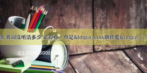 求一首男女对唱的歌 歌词没听清多少 记得有一句是&ldquo;xxxx期待爱&rdquo;（也可能不是期待俩