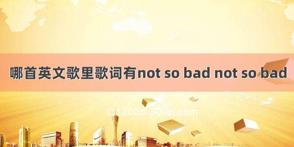 哪首英文歌里歌词有not so bad not so bad