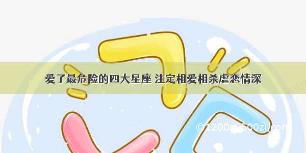 爱了最危险的四大星座 注定相爱相杀虐恋情深