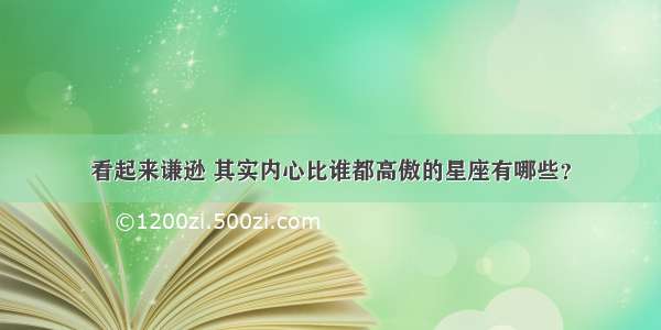 看起来谦逊 其实内心比谁都高傲的星座有哪些？