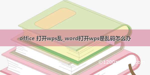 office 打开wps乱_word打开wps是乱码怎么办