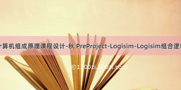 北航计算机组成原理课程设计-秋 PreProject-Logisim-Logisim组合逻辑电路